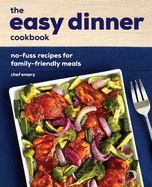 The Easy Dinner Cookbook: No-Fuss Recipes for Family-Friendly Meals