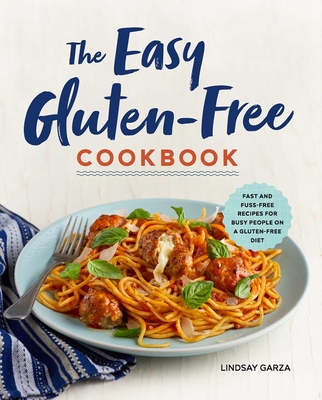 The Easy Gluten-Free Cookbook: Fast and Fuss-Free Recipes for Busy People on a Gluten-Free Diet - Garza, Lindsay