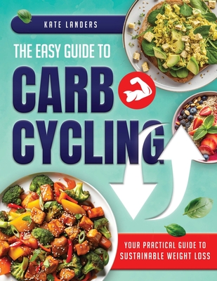 The Easy Guide to Carb Cycling: Embrace a Holistic Nutrition Plan with User-Friendly Recipes and Strategies for Consistent Progress and Enjoyment Without Complex Diets - Landers, Kate