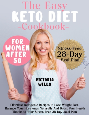 The Easy Keto Diet Cookbook for Women After 50: Effortless Ketogenic Recipes to Lose Weight Fast, Balance Your Hormones Naturally and Boost Your Health Thanks to Your Stress-Free 28-Day Meal Plan - Wills, Victoria