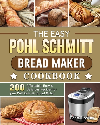 The Easy Pohl Schmitt Bread Maker Cookbook: 200 Affordable, Easy & Delicious Recipes for your Pohl Schmitt Bread Maker - Trevino, Debra