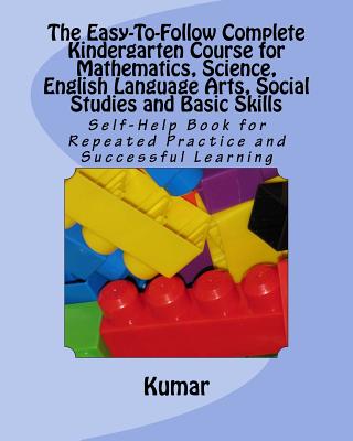 The Easy-To-Follow Complete Kindergarten Course for Mathematics, Science, English Language Arts, Social Studies and Basic Skills: Self-Help Book for Repeated Practice and Successful Learning - Kumar, Professor