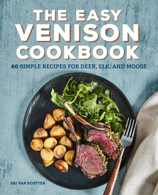 The Easy Venison Cookbook: 60 Simple Recipes for Deer, Elk, and Moose - Van Scotter, Bri