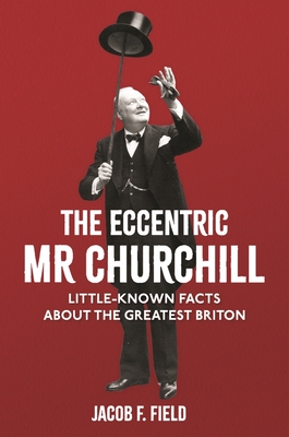 The Eccentric Mr Churchill: Little-Known Facts About the Greatest Briton - Field, Jacob F.