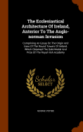 The Ecclesiastical Architecture of Ireland, Anterior to the Anglo-Norman Invasion: Comprising an Essay on the Origin and Uses of the Round Towers of Ireland, Which Obtained the Gold Medal and Prize of the Royal Irish Academy