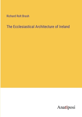 The Ecclesiastical Architecture of Ireland - Brash, Richard Rolt