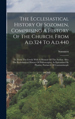 The Ecclesiastical History Of Sozomen, Comprising A History Of The Church, From A.d.324 To A.d.440: Tr. From The Greek: With A Memoir Of The Author. Also: The Ecclesiastical History Of Philostorgius, As Epitomised By Photius, Patriarch Of Constantinople - Sozomen (Creator)