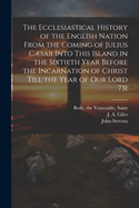 The Ecclesiastical History of the English Nation from the Coming of Julius Csar Into This Island in the Sixtieth Year Before the Incarnation of Christ Till the Year of Our Lord 731