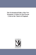 The Ecclesiastical Polity of the New Testament: A Study for the Present Crisis in the Church of England (Classic Reprint)