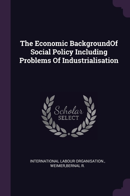 The Economic BackgroundOf Social Policy Including Problems Of Industrialisation - International Labour Organisation (Creator), and Weimer, Bernal R