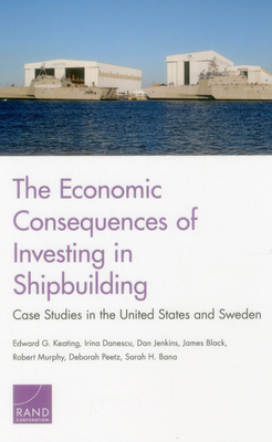 The Economic Consequences of Investing in Shipbuilding: Case Studies in the United States and Sweden - Keating, Edward G, and Danescu, Irina, and Jenkins, Dan, Mr.