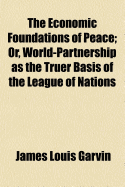 The Economic Foundations of Peace: Or, World-Partnership As the Truer Basis of the League of Nations