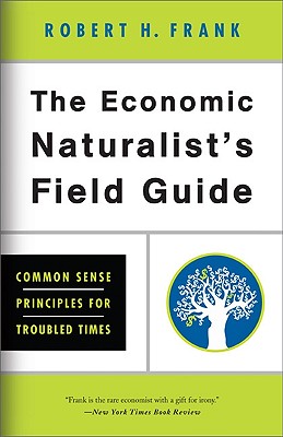 The Economic Naturalist's Field Guide: Common Sense Principles for Troubled Times - Frank, Robert H