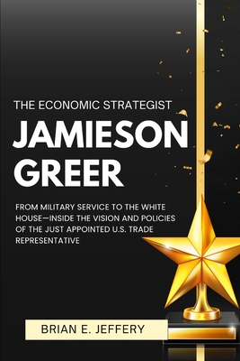 The Economic Strategist Jamieson Greer: From Military Service to the White House-Inside the Vision and Policies of the just Appointed U.S. Trade Representative - Jeffery, Brian E