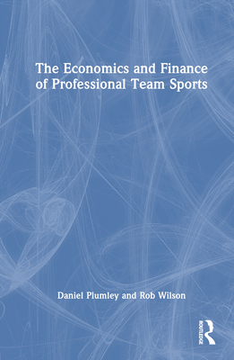 The Economics and Finance of Professional Team Sports - Plumley, Daniel, and Wilson, Rob