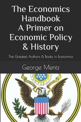 The Economics Handbook A Primer on Economic Policy & History: The Greatest Authors & Books in Economics - Mentz, George