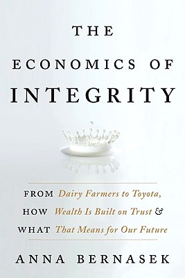 The Economics of Integrity: From Dairy Farmers to Toyota, How Wealth Is Built on Trust and What That Means for Our Future - Bernasek, Anna