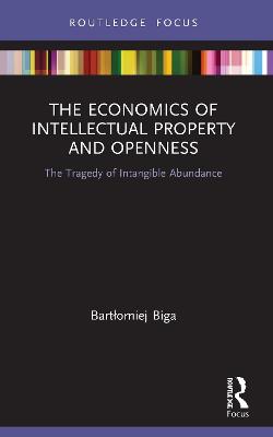 The Economics of Intellectual Property and Openness: The Tragedy of Intangible Abundance - Biga, Bartlomiej