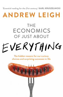 The Economics of Just About Everything: The hidden reasons for our curious choices and surprising successes - Leigh, Andrew