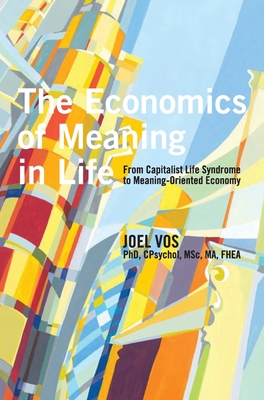 The Economics of Meaning in Life: From Capitalist Life Syndrome to Meaning-Oriented Economy - Vos, Joel