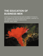 The Education of Business Men: A View of the Organization and Courses of Study in the Commercial High Schools of Europe; A Report to the American Bankers' Association - James, Edmund Janes