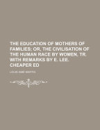 The Education of Mothers of Families: Or, the Civilisation of the Human Race by Women, Tr. with Remarks by E. Lee. Cheaper Ed