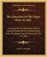 The Education Of The Negro Prior To 1861: A History Of The Education Of The Colored People Of The United States From The Beginning Of Slavery To The Civil War