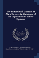 The Educational Museum at Clark University. Catalogue of the Department of School Hygiene