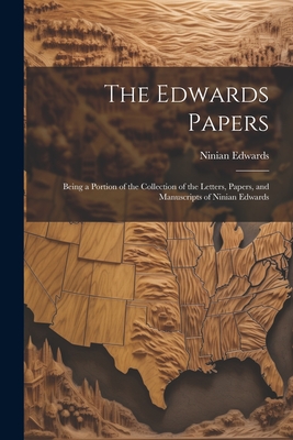 The Edwards Papers: Being a Portion of the Collection of the Letters, Papers, and Manuscripts of Ninian Edwards - Edwards, Ninian