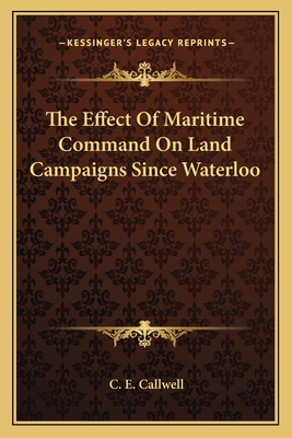 The Effect Of Maritime Command On Land Campaigns Since Waterloo - Callwell, C E