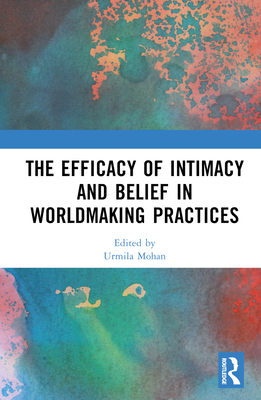 The Efficacy of Intimacy and Belief in Worldmaking Practices - Mohan, Urmila (Editor)