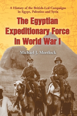 The Egyptian Expeditionary Force in World War I: A History of the British-Led Campaigns in Egypt, Palestine and Syria - Mortlock, Michael J