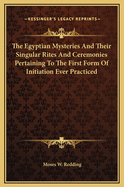 The Egyptian Mysteries and Their Singular Rites and Ceremonies Pertaining to the First Form of Initiation Ever Practiced