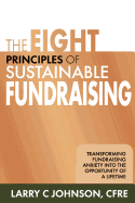 The Eight Principles of Sustainable Fundraising: Transforming Fundraising Anxiety Into the Opportunity of a Lifetime - Johnson, Larry C