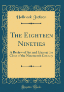 The Eighteen Nineties: A Review of Art and Ideas at the Close of the Nineteenth Century (Classic Reprint)