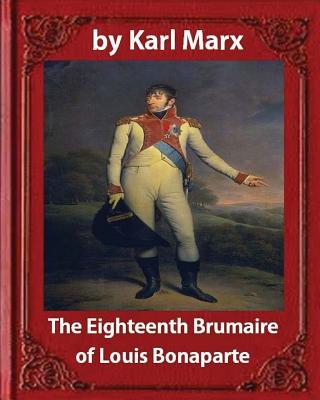 The Eighteenth Brumaire of Louis Napoleon, by Karl Marx and Daniel De Leon: translated by Daniel De Leon (December 14, 1852 - May 11, 1914) - Leon, Daniel de, and Marx, Karl