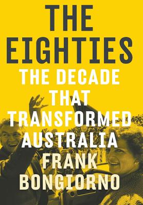 The Eighties: The Decade that Transformed Australia - Bongiorno, Frank