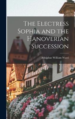 The Electress Sophia and the Hanoverian Succession - Ward, Adolphus William
