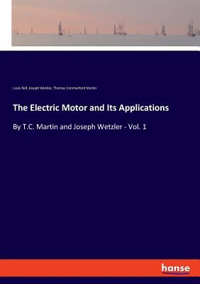 The Electric Motor and Its Applications: By T.C. Martin and Joseph Wetzler - Vol. 1 - Martin, Thomas Commerford, and Bell, Louis, and Wetzler, Joseph