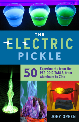 The Electric Pickle: 50 Experiments from the Periodic Table, from Aluminum to Zinc - Green, Joey