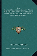 The Electric Transformation of Power and Its Application by the Electric Transformation of Power and Its Application by the Electric Motor, Including Electric Railway Construction the Electric Motor, Including Electric Railway Construction (1893)