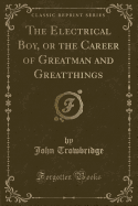 The Electrical Boy, or the Career of Greatman and Greatthings (Classic Reprint)