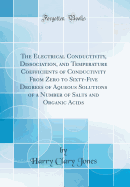 The Electrical Conductivity, Dissociation, and Temperature Coefficients of Conductivity from Zero to Sixty-Five Degrees of Aqueous Solutions of a Number of Salts and Organic Acids (Classic Reprint)