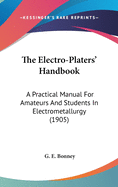 The Electro-Platers' Handbook: A Practical Manual For Amateurs And Students In Electrometallurgy (1905)