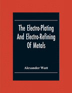 The Electro-Plating And Electro-Refining Of Metals