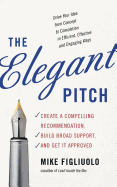 The Elegant Pitch: Create a Compelling Recommendation, Build Broad Support, and Get It Approved