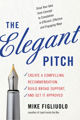 The Elegant Pitch: Create a Compelling Recommendation, Build Broad Support, and Get It Approved - Figliuolo, Mike