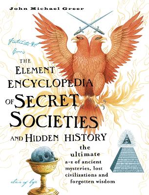 The Element Encyclopedia of Secret Societies and Hidden History: The Ultimate A-Z of Ancient Mysteries, Lost Civilizations and Forgotten Wisdom - Greer, John Michael