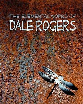 The Elemental Works of Dale Rogers - Paganelli, Siobhan, and Wheatley, Mark, and Rogers, Dale