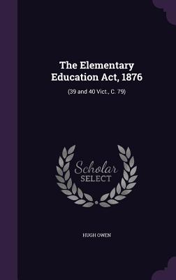 The Elementary Education Act, 1876: (39 and 40 Vict., C. 79) - Owen, Hugh, Sir